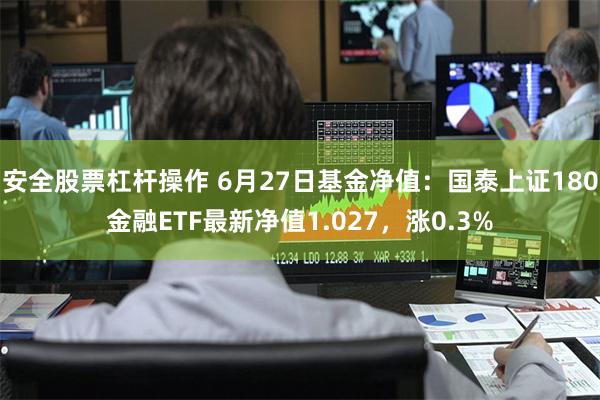 安全股票杠杆操作 6月27日基金净值：国泰上证180金融ETF最新净值1.027，涨0.3%