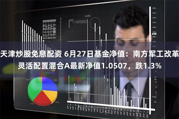 天津炒股免息配资 6月27日基金净值：南方军工改革灵活配置混合A最新净值1.0507，跌1.3%