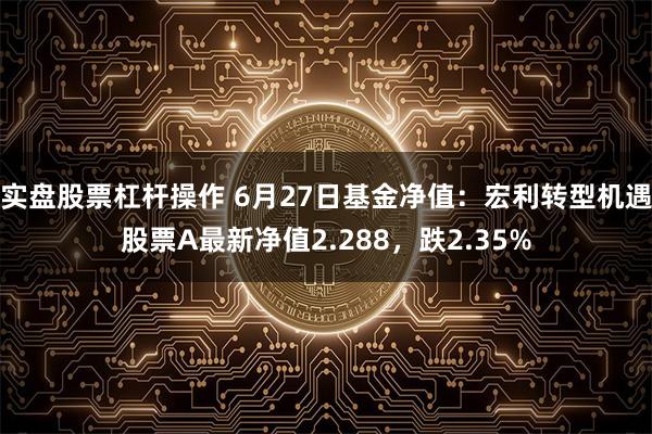 实盘股票杠杆操作 6月27日基金净值：宏利转型机遇股票A最新净值2.288，跌2.35%