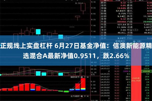 正规线上实盘杠杆 6月27日基金净值：信澳新能源精选混合A最新净值0.9511，跌2.66%