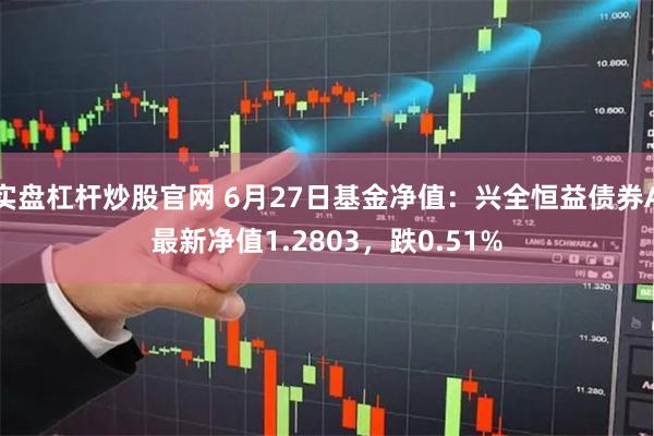 实盘杠杆炒股官网 6月27日基金净值：兴全恒益债券A最新净值1.2803，跌0.51%