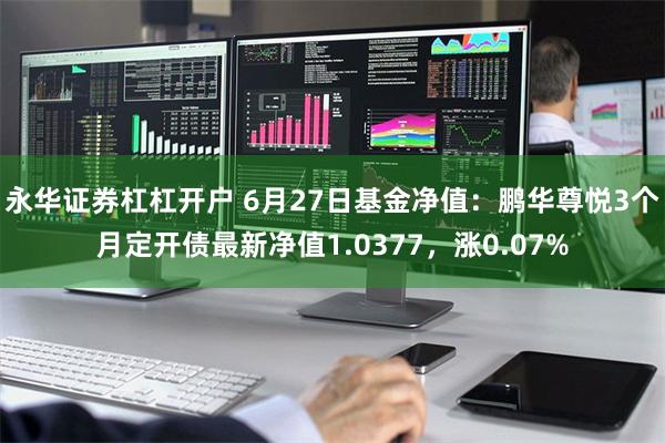 永华证券杠杠开户 6月27日基金净值：鹏华尊悦3个月定开债最新净值1.0377，涨0.07%