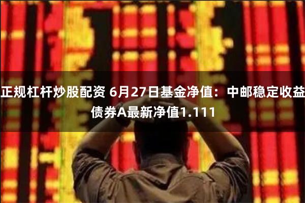 正规杠杆炒股配资 6月27日基金净值：中邮稳定收益债券A最新净值1.111