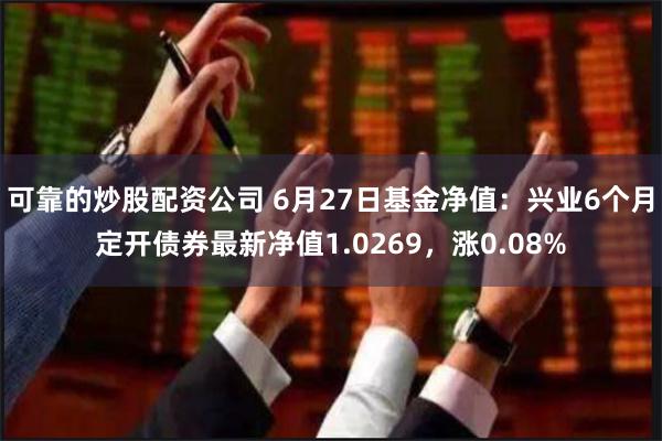 可靠的炒股配资公司 6月27日基金净值：兴业6个月定开债券最新净值1.0269，涨0.08%