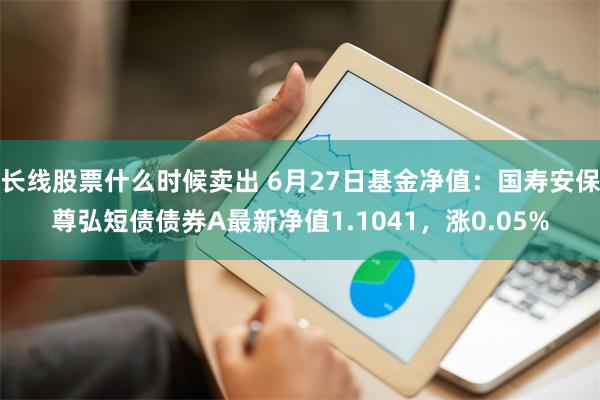 长线股票什么时候卖出 6月27日基金净值：国寿安保尊弘短债债券A最新净值1.1041，涨0.05%