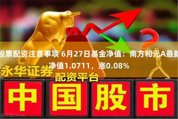 股票配资注意事项 6月27日基金净值：南方和元A最新净值1.0711，涨0.08%