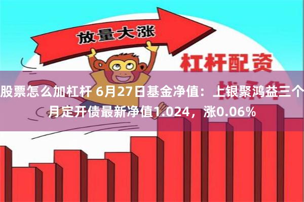 股票怎么加杠杆 6月27日基金净值：上银聚鸿益三个月定开债最新净值1.024，涨0.06%