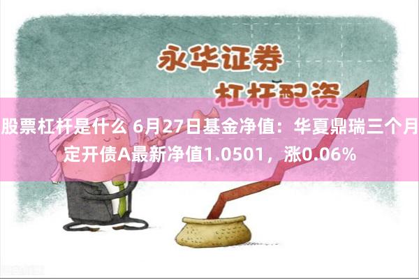 股票杠杆是什么 6月27日基金净值：华夏鼎瑞三个月定开债A最新净值1.0501，涨0.06%