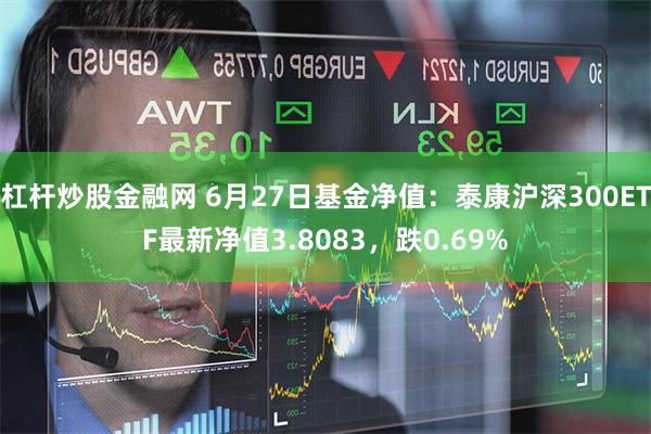 杠杆炒股金融网 6月27日基金净值：泰康沪深300ETF最新净值3.8083，跌0.69%