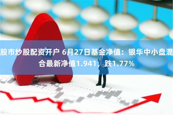 股市炒股配资开户 6月27日基金净值：银华中小盘混合最新净值1.941，跌1.77%