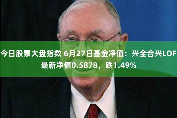今日股票大盘指数 6月27日基金净值：兴全合兴LOF最新净值0.5878，跌1.49%