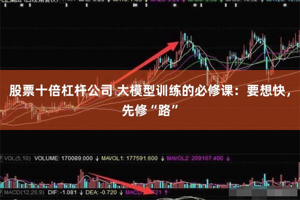 股票十倍杠杆公司 大模型训练的必修课：要想快，先修“路”