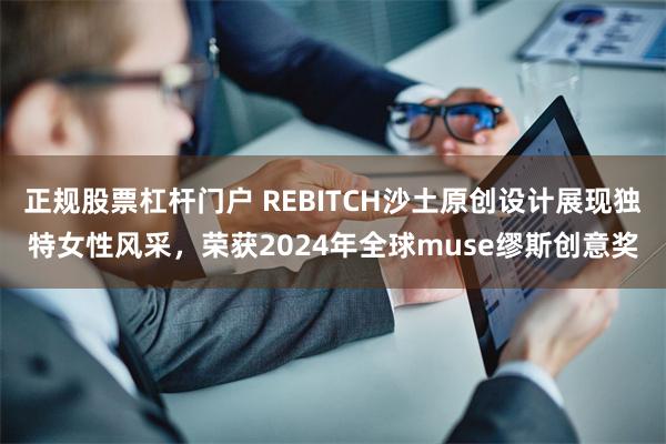 正规股票杠杆门户 REBITCH沙土原创设计展现独特女性风采，荣获2024年全球muse缪斯创意奖