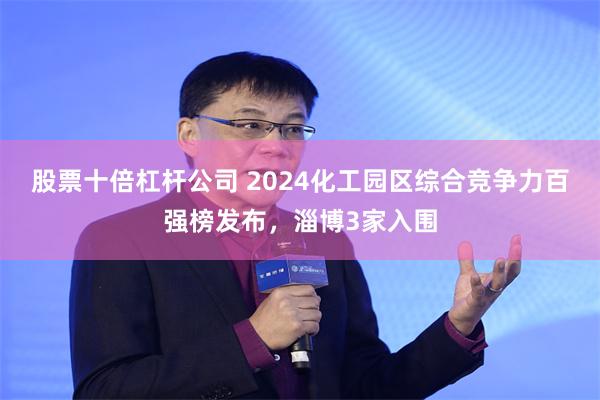 股票十倍杠杆公司 2024化工园区综合竞争力百强榜发布，淄博3家入围