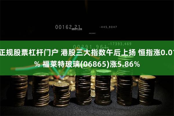 正规股票杠杆门户 港股三大指数午后上扬 恒指涨0.01% 福莱特玻璃(06865)涨5.86%