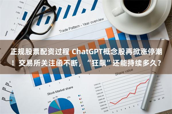 正规股票配资过程 ChatGPT概念股再掀涨停潮！交易所关注函不断，“狂飙”还能持续多久？