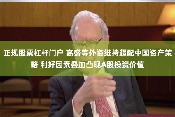 正规股票杠杆门户 高盛等外资维持超配中国资产策略 利好因素叠加凸现A股投资价值