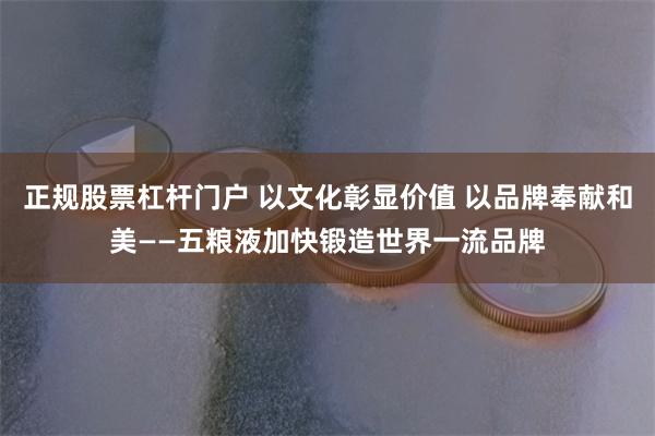 正规股票杠杆门户 以文化彰显价值 以品牌奉献和美——五粮液加快锻造世界一流品牌