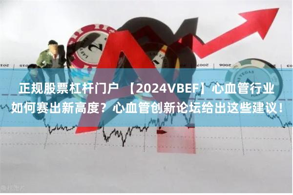 正规股票杠杆门户 【2024VBEF】心血管行业如何赛出新高度？心血管创新论坛给出这些建议！