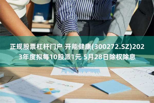 正规股票杠杆门户 开能健康(300272.SZ)2023年度拟每10股派1元 5月28日除权除息