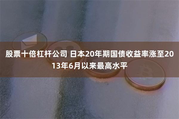 股票十倍杠杆公司 日本20年期国债收益率涨至2013年6月以来最高水平