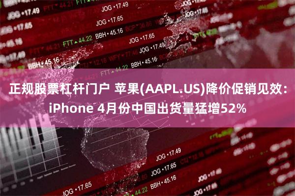 正规股票杠杆门户 苹果(AAPL.US)降价促销见效：iPhone 4月份中国出货量猛增52%