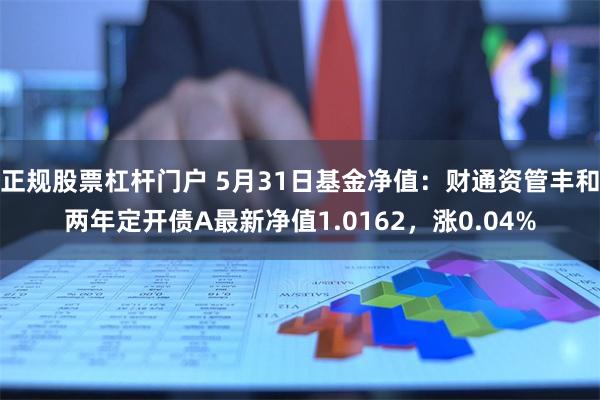 正规股票杠杆门户 5月31日基金净值：财通资管丰和两年定开债A最新净值1.0162，涨0.04%