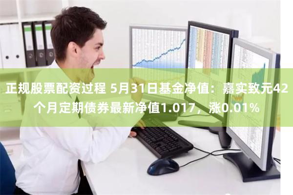 正规股票配资过程 5月31日基金净值：嘉实致元42个月定期债券最新净值1.017，涨0.01%