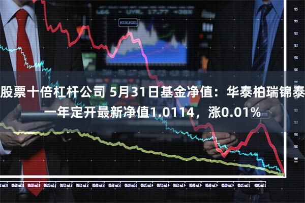 股票十倍杠杆公司 5月31日基金净值：华泰柏瑞锦泰一年定开最新净值1.0114，涨0.01%