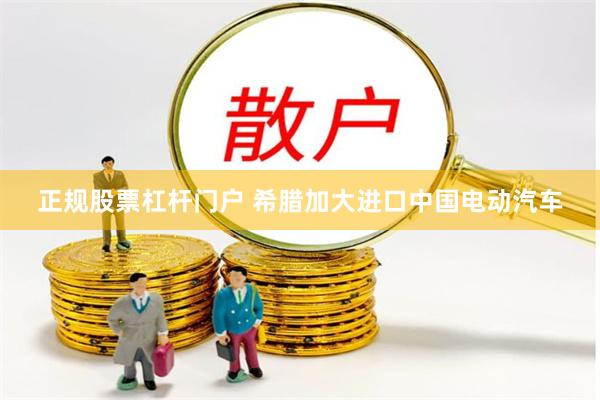 正规股票杠杆门户 希腊加大进口中国电动汽车