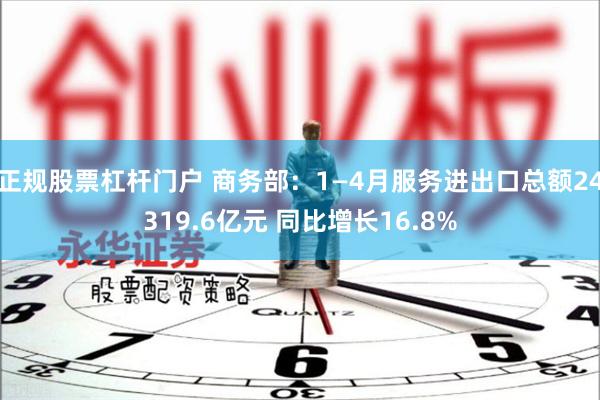 正规股票杠杆门户 商务部：1—4月服务进出口总额24319.6亿元 同比增长16.8%