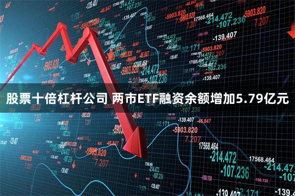 股票十倍杠杆公司 两市ETF融资余额增加5.79亿元