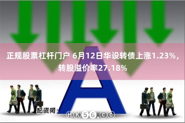 正规股票杠杆门户 6月12日华设转债上涨1.23%，转股溢价率27.18%