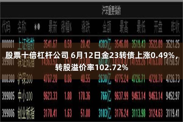 股票十倍杠杆公司 6月12日金23转债上涨0.49%，转股溢价率102.72%