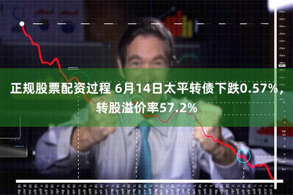 正规股票配资过程 6月14日太平转债下跌0.57%，转股溢价率57.2%