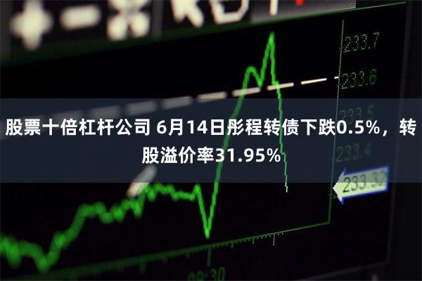 股票十倍杠杆公司 6月14日彤程转债下跌0.5%，转股溢价率31.95%