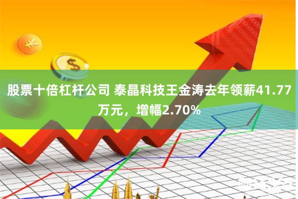 股票十倍杠杆公司 泰晶科技王金涛去年领薪41.77万元，增幅2.70%