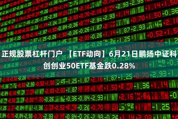 正规股票杠杆门户 【ETF动向】6月21日鹏扬中证科创创业50ETF基金跌0.28%