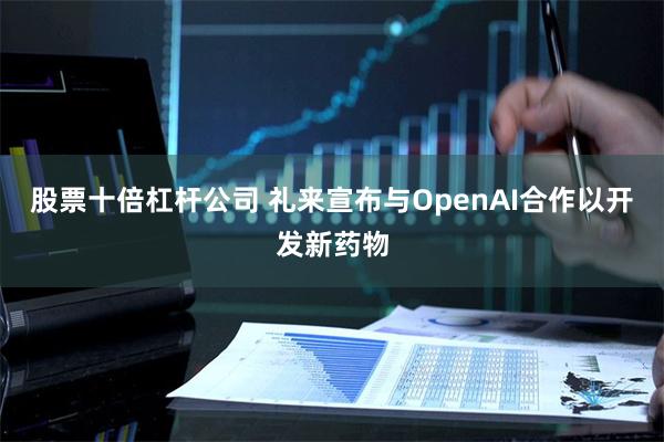 股票十倍杠杆公司 礼来宣布与OpenAI合作以开发新药物