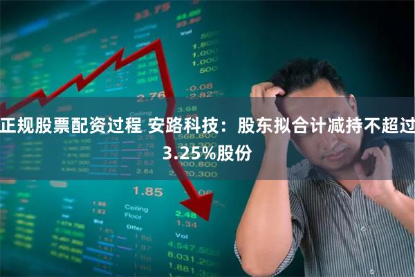 正规股票配资过程 安路科技：股东拟合计减持不超过3.25%股份