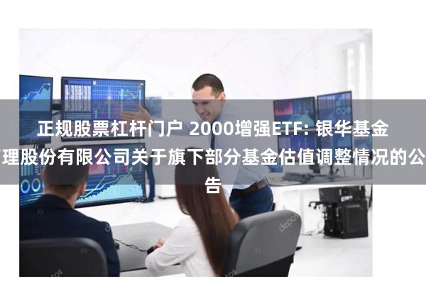 正规股票杠杆门户 2000增强ETF: 银华基金管理股份有限公司关于旗下部分基金估值调整情况的公告