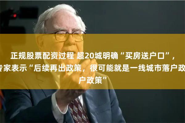 正规股票配资过程 超20城明确“买房送户口”，有专家表示“后续再出政策，很可能就是一线城市落户政策”