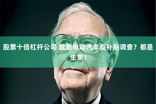 股票十倍杠杆公司 欧盟电动汽车反补贴调查？都是生意！