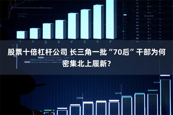 股票十倍杠杆公司 长三角一批“70后”干部为何密集北上履新？