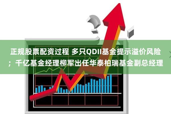 正规股票配资过程 多只QDII基金提示溢价风险；千亿基金经理柳军出任华泰柏瑞基金副总经理