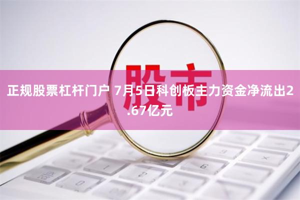 正规股票杠杆门户 7月5日科创板主力资金净流出2.67亿元