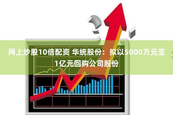 网上炒股10倍配资 华统股份：拟以5000万元至1亿元回购公司股份