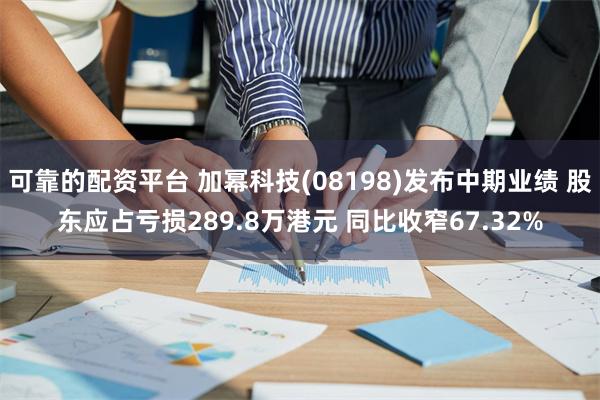 可靠的配资平台 加幂科技(08198)发布中期业绩 股东应占亏损289.8万港元 同比收窄67.32%