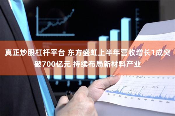 真正炒股杠杆平台 东方盛虹上半年营收增长1成突破700亿元 持续布局新材料产业