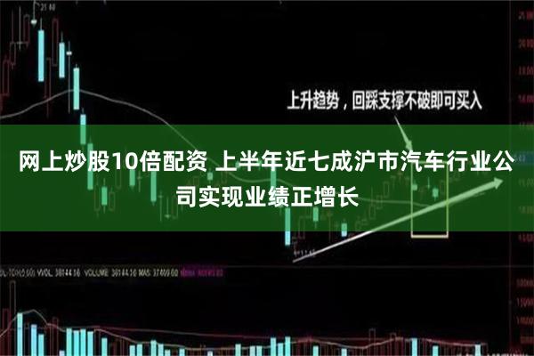 网上炒股10倍配资 上半年近七成沪市汽车行业公司实现业绩正增长